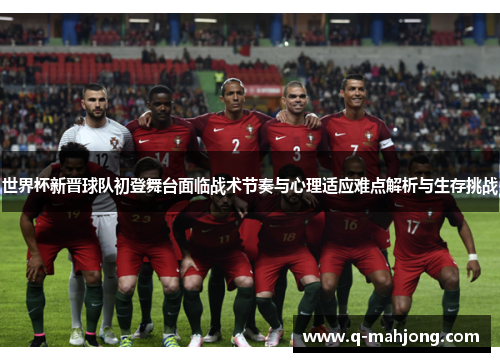 世界杯新晋球队初登舞台面临战术节奏与心理适应难点解析与生存挑战 世界杯新晋球队初登舞台面临战术节奏与心理适应难点解析与生存挑战