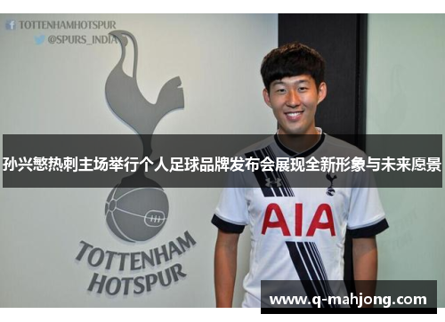 孙兴慜热刺主场举行个人足球品牌发布会展现全新形象与未来愿景 孙兴慜热刺主场举行个人足球品牌发布会展现全新形象与未来愿景