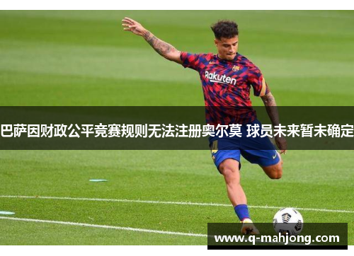 巴萨因财政公平竞赛规则无法注册奥尔莫 球员未来暂未确定 巴萨因财政公平竞赛规则无法注册奥尔莫 球员未来暂未确定