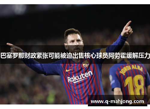 巴塞罗那财政紧张可能被迫出售核心球员阿劳霍缓解压力