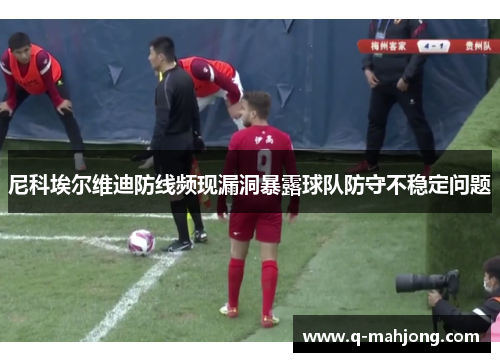 尼科埃尔维迪防线频现漏洞暴露球队防守不稳定问题