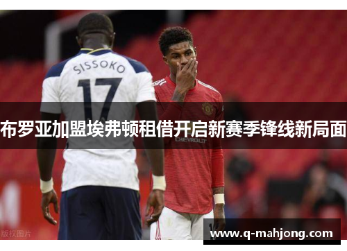 布罗亚加盟埃弗顿租借开启新赛季锋线新局面 布罗亚加盟埃弗顿租借开启新赛季锋线新局面