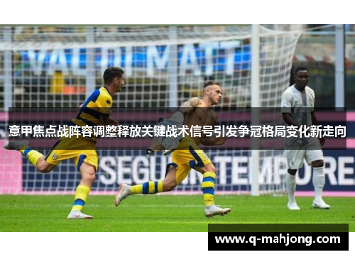 意甲焦点战阵容调整释放关键战术信号引发争冠格局变化新走向