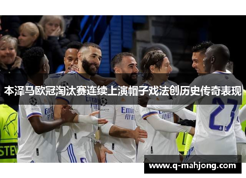 本泽马欧冠淘汰赛连续上演帽子戏法创历史传奇表现