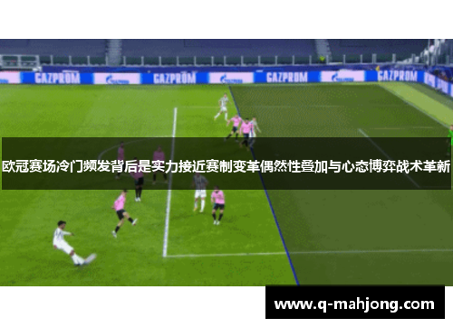 欧冠赛场冷门频发背后是实力接近赛制变革偶然性叠加与心态博弈战术革新
