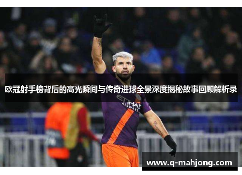 欧冠射手榜背后的高光瞬间与传奇进球全景深度揭秘故事回顾解析录 欧冠射手榜背后的高光瞬间与传奇进球全景深度揭秘故事回顾解析录