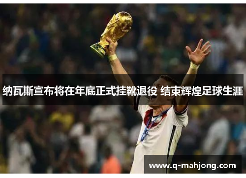 纳瓦斯宣布将在年底正式挂靴退役 结束辉煌足球生涯 纳瓦斯宣布将在年底正式挂靴退役 结束辉煌足球生涯