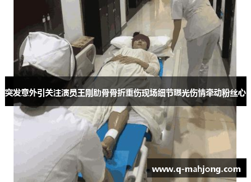 突发意外引关注演员王刚肋骨骨折重伤现场细节曝光伤情牵动粉丝心 突发意外引关注演员王刚肋骨骨折重伤现场细节曝光伤情牵动粉丝心