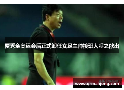 贾秀全奥运会后正式卸任女足主帅接班人呼之欲出