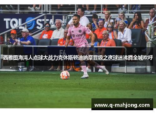 西雅图海湾人点球大战力克休斯顿迪纳摩晋级之夜球迷沸腾全城欢呼