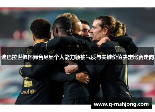 迪巴拉世俱杯舞台尽显个人能力领袖气质与关键价值决定比赛走向 迪巴拉世俱杯舞台尽显个人能力领袖气质与关键价值决定比赛走向