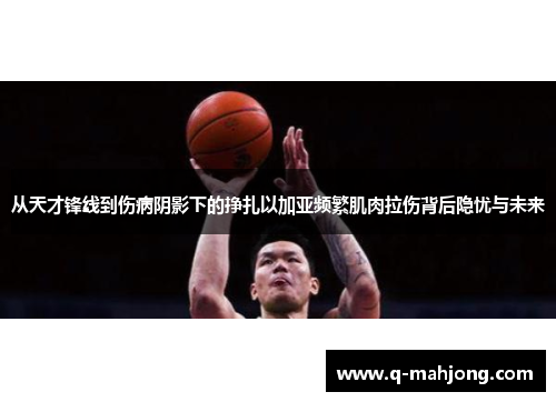 从天才锋线到伤病阴影下的挣扎以加亚频繁肌肉拉伤背后隐忧与未来