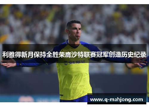 利雅得新月保持全胜荣膺沙特联赛冠军创造历史纪录