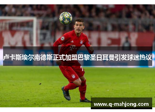 卢卡斯埃尔南德斯正式加盟巴黎圣日耳曼引发球迷热议