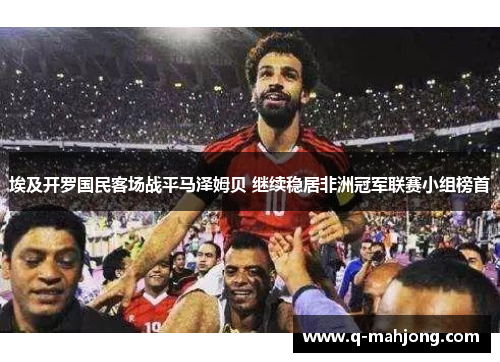 埃及开罗国民客场战平马泽姆贝 继续稳居非洲冠军联赛小组榜首