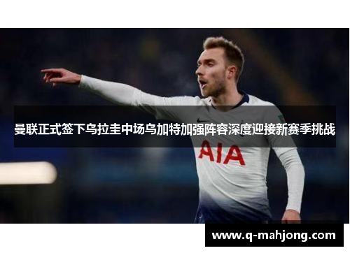 曼联正式签下乌拉圭中场乌加特加强阵容深度迎接新赛季挑战 曼联正式签下乌拉圭中场乌加特加强阵容深度迎接新赛季挑战