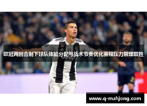 欧冠两回合制下球队体能分配与战术节奏优化赛程压力管理取胜 欧冠两回合制下球队体能分配与战术节奏优化赛程压力管理取胜