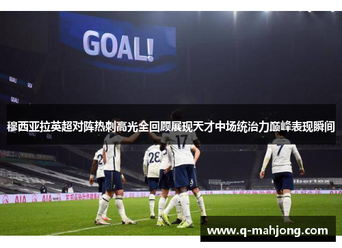 穆西亚拉英超对阵热刺高光全回顾展现天才中场统治力巅峰表现瞬间