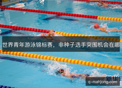 世界青年游泳锦标赛，非种子选手突围机会在哪