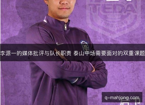 李源一的媒体批评与队长职责 泰山中场需要面对的双重课题